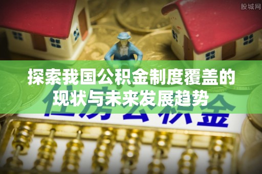硚口探索我国公积金制度覆盖的现状与未来发展趋势