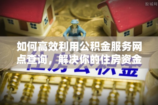 硚口如何高效利用公积金服务网点查询，解决你的住房资金难题