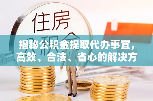 硚口揭秘公积金提取代办事宜，高效、合法、省心的解决方案
