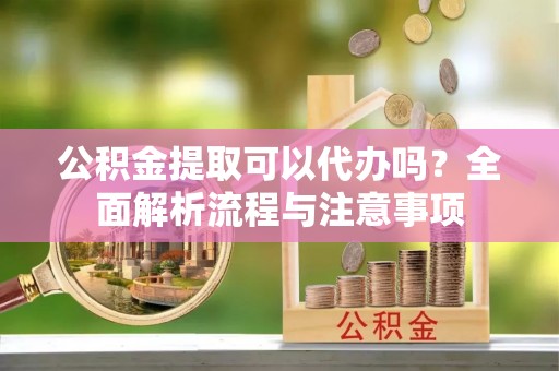 硚口公积金提取可以代办吗？全面解析流程与注意事项