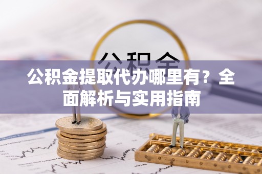 硚口公积金提取代办哪里有？全面解析与实用指南