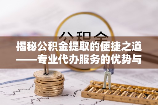硚口揭秘公积金提取的便捷之道——专业代办服务的优势与选择
