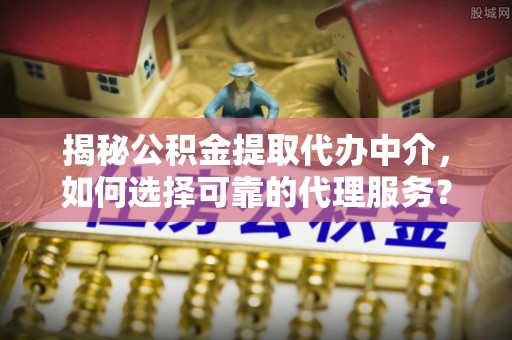 硚口揭秘公积金提取代办中介，如何选择可靠的代理服务？