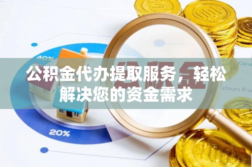硚口公积金代办提取服务，轻松解决您的资金需求