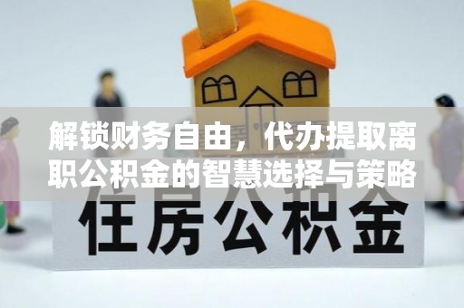 硚口解锁财务自由，代办提取离职公积金的智慧选择与策略