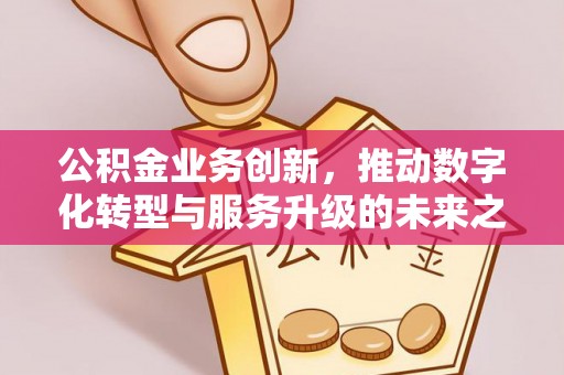 硚口公积金业务创新，推动数字化转型与服务升级的未来之路