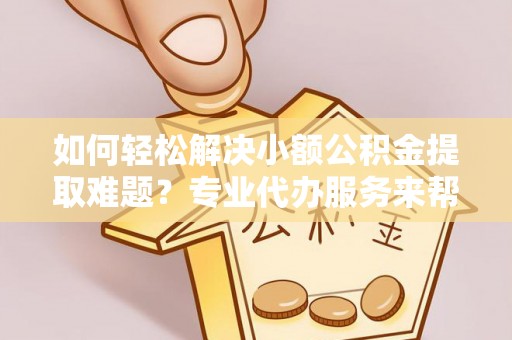 硚口如何轻松解决小额公积金提取难题？专业代办服务来帮忙