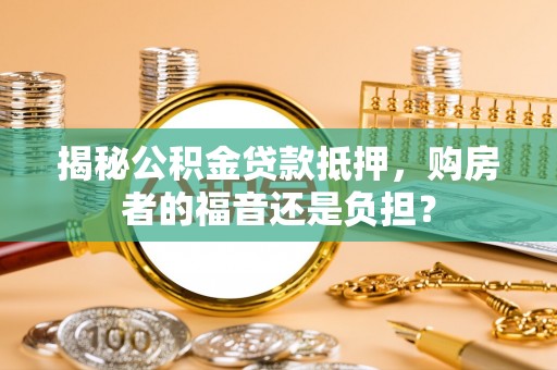 硚口揭秘公积金贷款抵押，购房者的福音还是负担？