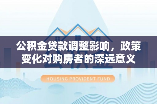 硚口公积金贷款调整影响，政策变化对购房者的深远意义