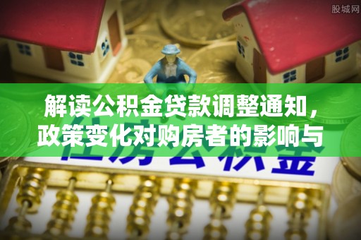 硚口解读公积金贷款调整通知，政策变化对购房者的影响与机遇
