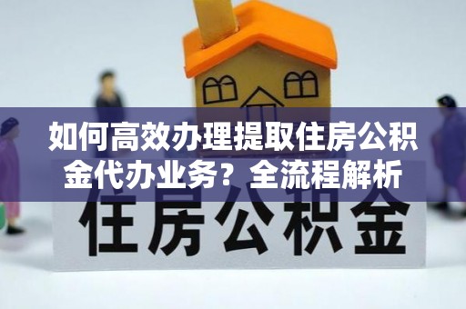 硚口如何高效办理提取住房公积金代办业务？全流程解析