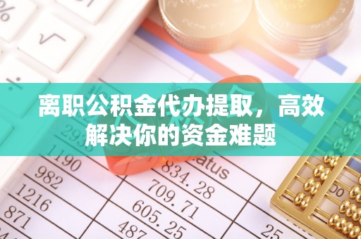 硚口离职公积金代办提取，高效解决你的资金难题