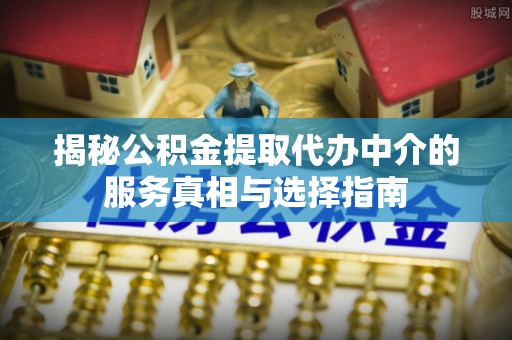 硚口揭秘公积金提取代办中介的服务真相与选择指南