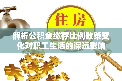 硚口解析公积金缴存比例政策变化对职工生活的深远影响