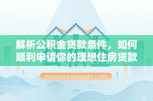硚口解析公积金贷款条件，如何顺利申请你的理想住房贷款