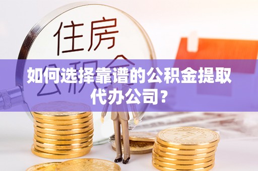 硚口如何选择靠谱的公积金提取代办公司？