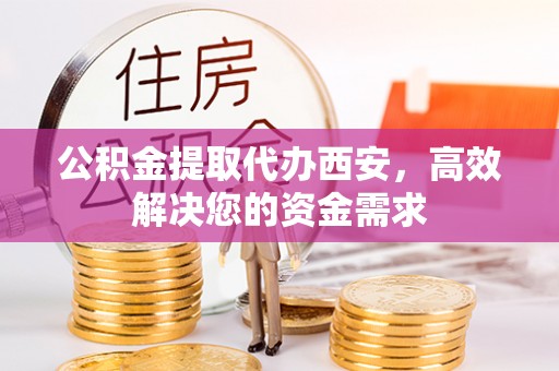 硚口公积金提取代办西安，高效解决您的资金需求