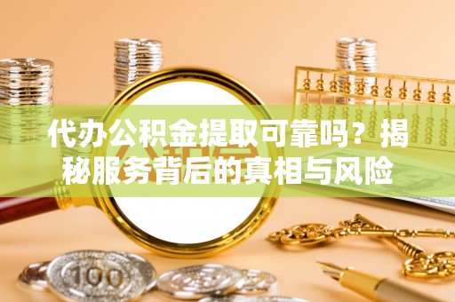 硚口代办公积金提取可靠吗？揭秘服务背后的真相与风险