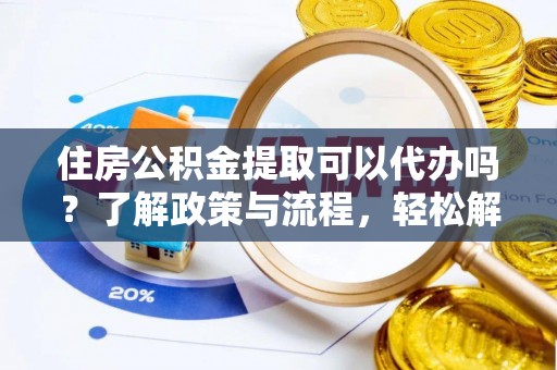 硚口住房公积金提取可以代办吗？了解政策与流程，轻松解决疑惑