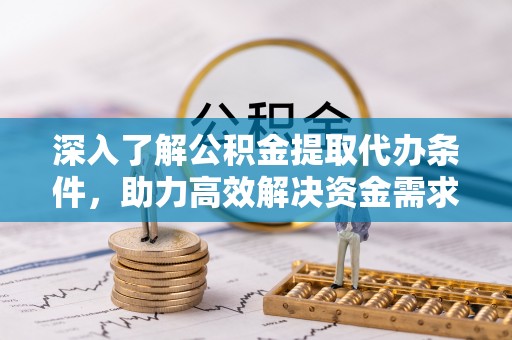 硚口深入了解公积金提取代办条件，助力高效解决资金需求