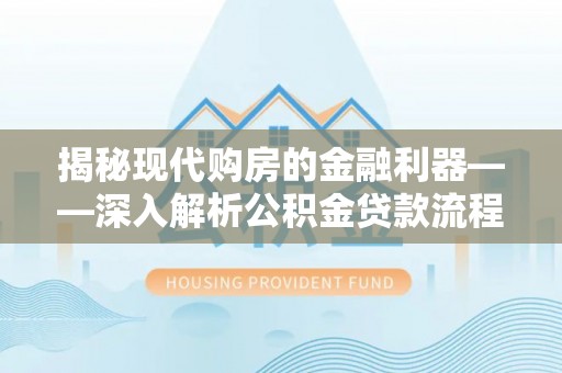 硚口揭秘现代购房的金融利器——深入解析公积金贷款流程