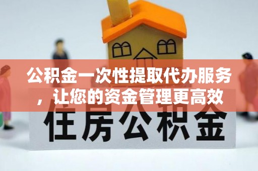 硚口公积金一次性提取代办服务，让您的资金管理更高效