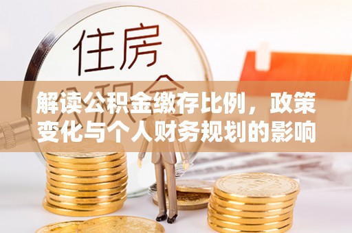硚口解读公积金缴存比例，政策变化与个人财务规划的影响