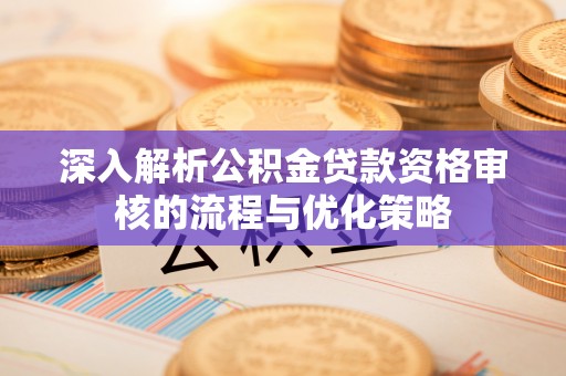 硚口深入解析公积金贷款资格审核的流程与优化策略