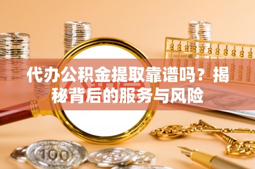 硚口代办公积金提取靠谱吗？揭秘背后的服务与风险