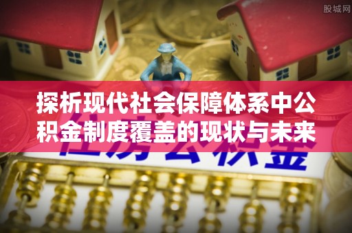硚口探析现代社会保障体系中公积金制度覆盖的现状与未来
