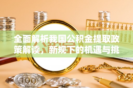 硚口全面解析我国公积金提取政策解读，新规下的机遇与挑战