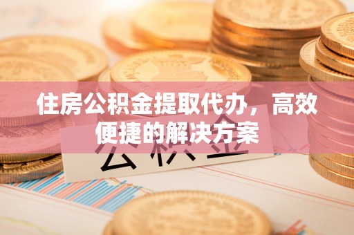 硚口住房公积金提取代办，高效便捷的解决方案