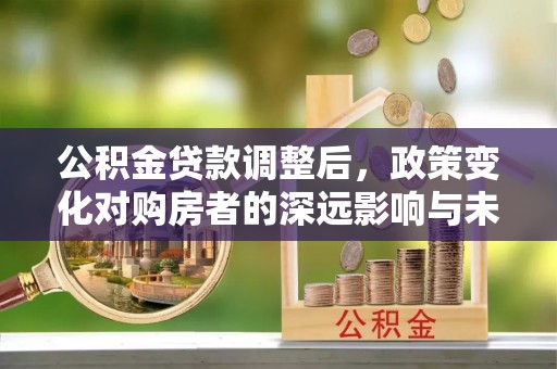 硚口公积金贷款调整后，政策变化对购房者的深远影响与未来趋势分析