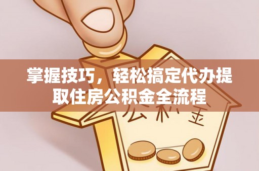 硚口掌握技巧，轻松搞定代办提取住房公积金全流程
