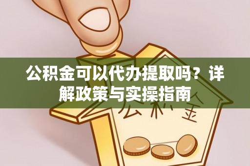 硚口公积金可以代办提取吗？详解政策与实操指南