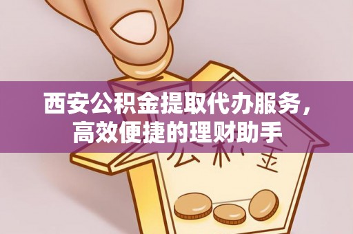 硚口西安公积金提取代办服务，高效便捷的理财助手