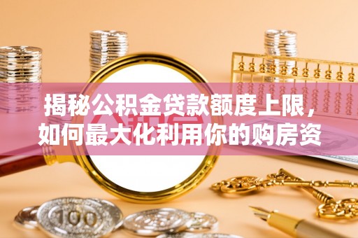 硚口揭秘公积金贷款额度上限，如何最大化利用你的购房资金？