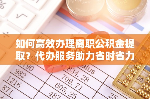 硚口如何高效办理离职公积金提取？代办服务助力省时省力