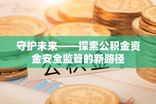 硚口守护未来——探索公积金资金安全监管的新路径