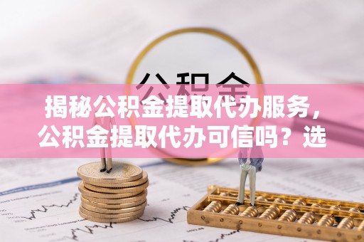 硚口揭秘公积金提取代办服务，公积金提取代办可信吗？选择前你需要知道的真相