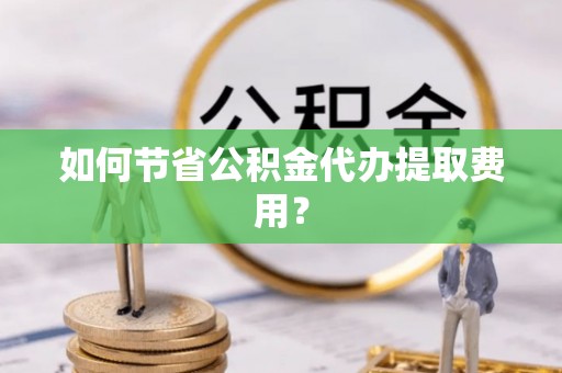 硚口如何节省公积金代办提取费用？