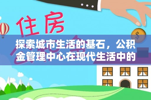 硚口探索城市生活的基石，公积金管理中心在现代生活中的重要角色