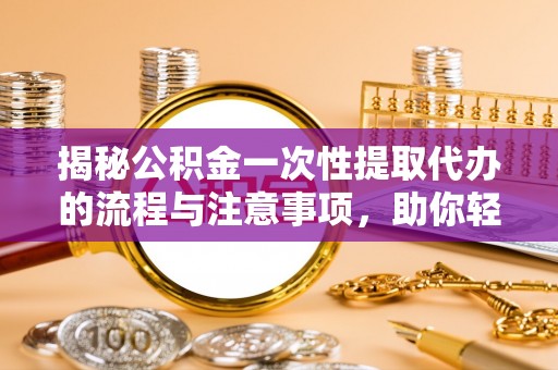 硚口揭秘公积金一次性提取代办的流程与注意事项，助你轻松搞定财务规划