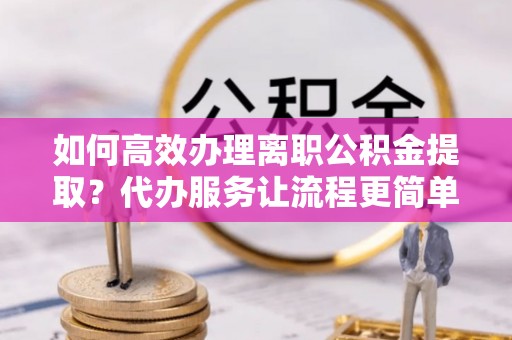 硚口如何高效办理离职公积金提取？代办服务让流程更简单