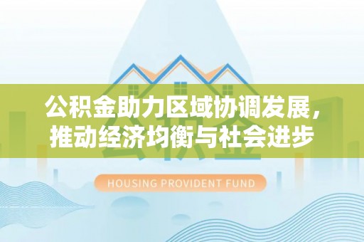 硚口公积金助力区域协调发展，推动经济均衡与社会进步