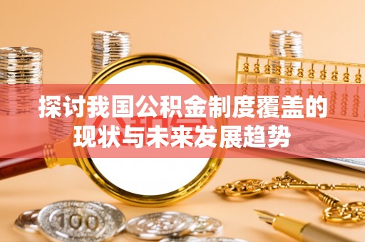 硚口探讨我国公积金制度覆盖的现状与未来发展趋势