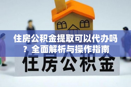 硚口住房公积金提取可以代办吗？全面解析与操作指南