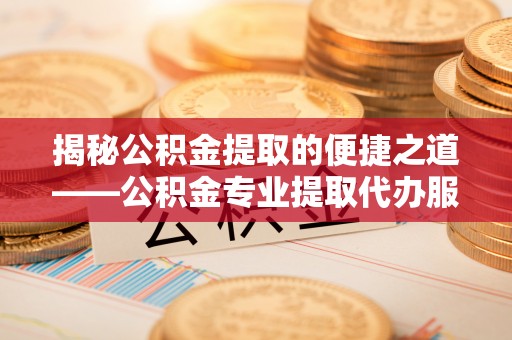 硚口揭秘公积金提取的便捷之道——公积金专业提取代办服务解析