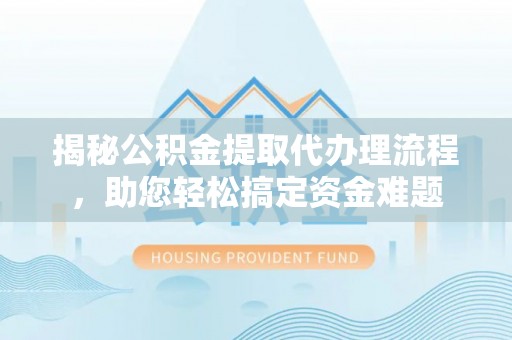 硚口揭秘公积金提取代办理流程，助您轻松搞定资金难题