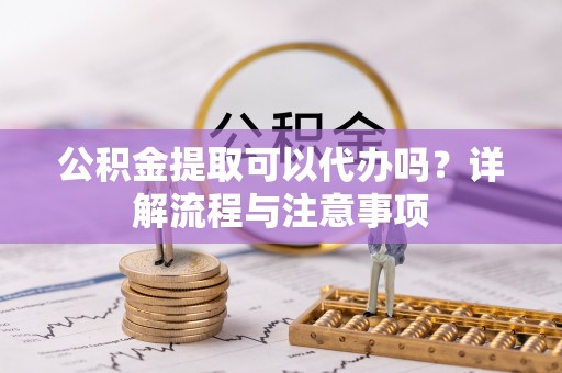 硚口公积金提取可以代办吗？详解流程与注意事项